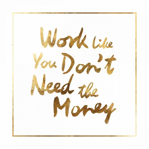 Work like you dont need the money