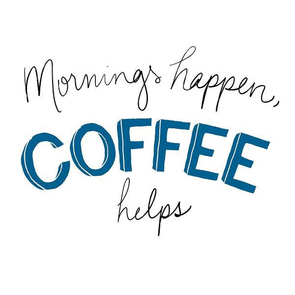 Mornings Happen Coffee Helps
